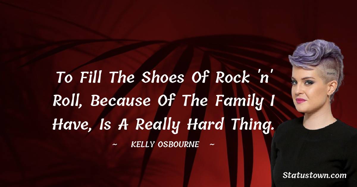 To fill the shoes of rock 'n' roll, because of the family I have, is a really hard thing. - Kelly Osbourne quotes